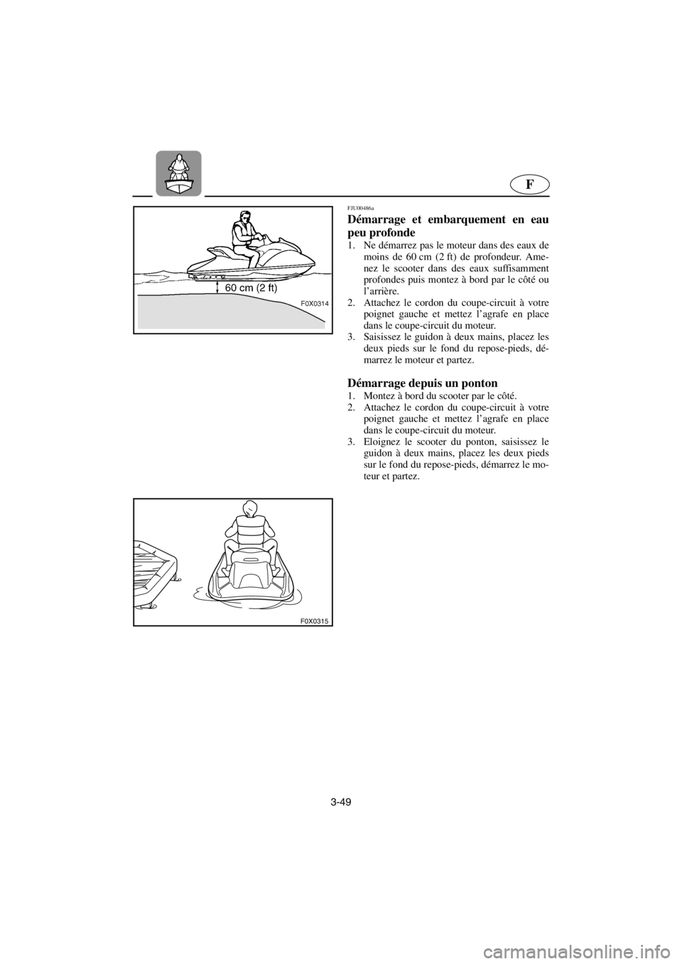 YAMAHA GP1200 2001  Betriebsanleitungen (in German) 3-49
F
F0X0315
FJU00486a 
Démarrage et embarquement en eau
peu profonde  
1. Ne démarrez pas le moteur dans des eaux de
moins de 60 cm (2 ft) de profondeur. Ame-
nez le scooter dans des eaux suffisa