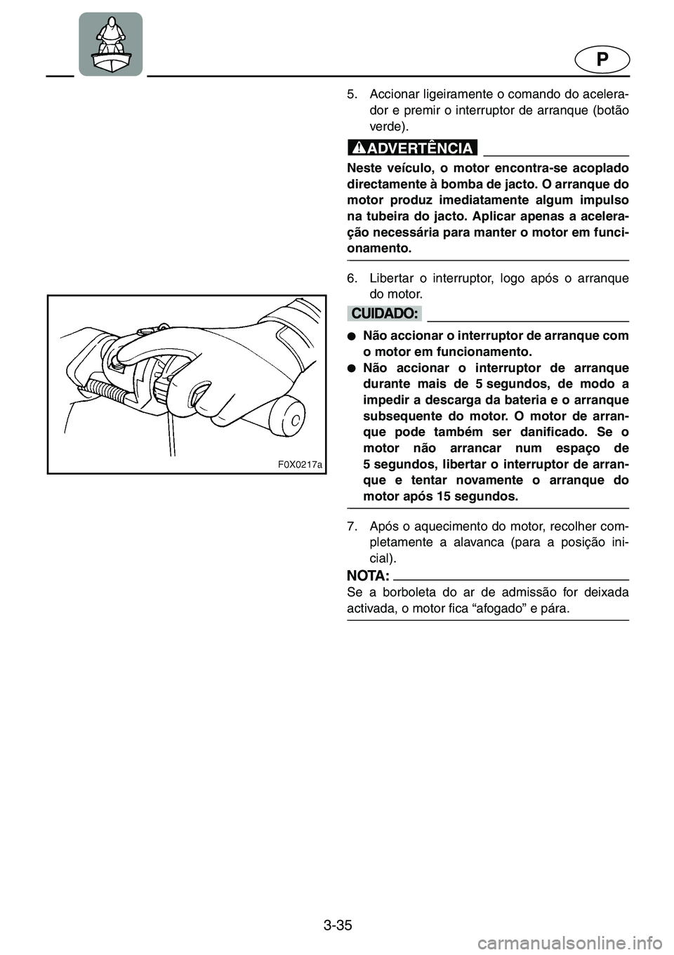 YAMAHA GP1200 2001  ΟΔΗΓΌΣ ΧΡΉΣΗΣ (in Greek) 3-35
P
5. Accionar ligeiramente o comando do acelera-
dor e premir o interruptor de arranque (botão
verde). 
@Neste veículo, o motor encontra-se acoplado
directamente à bomba de jacto. O arranque d