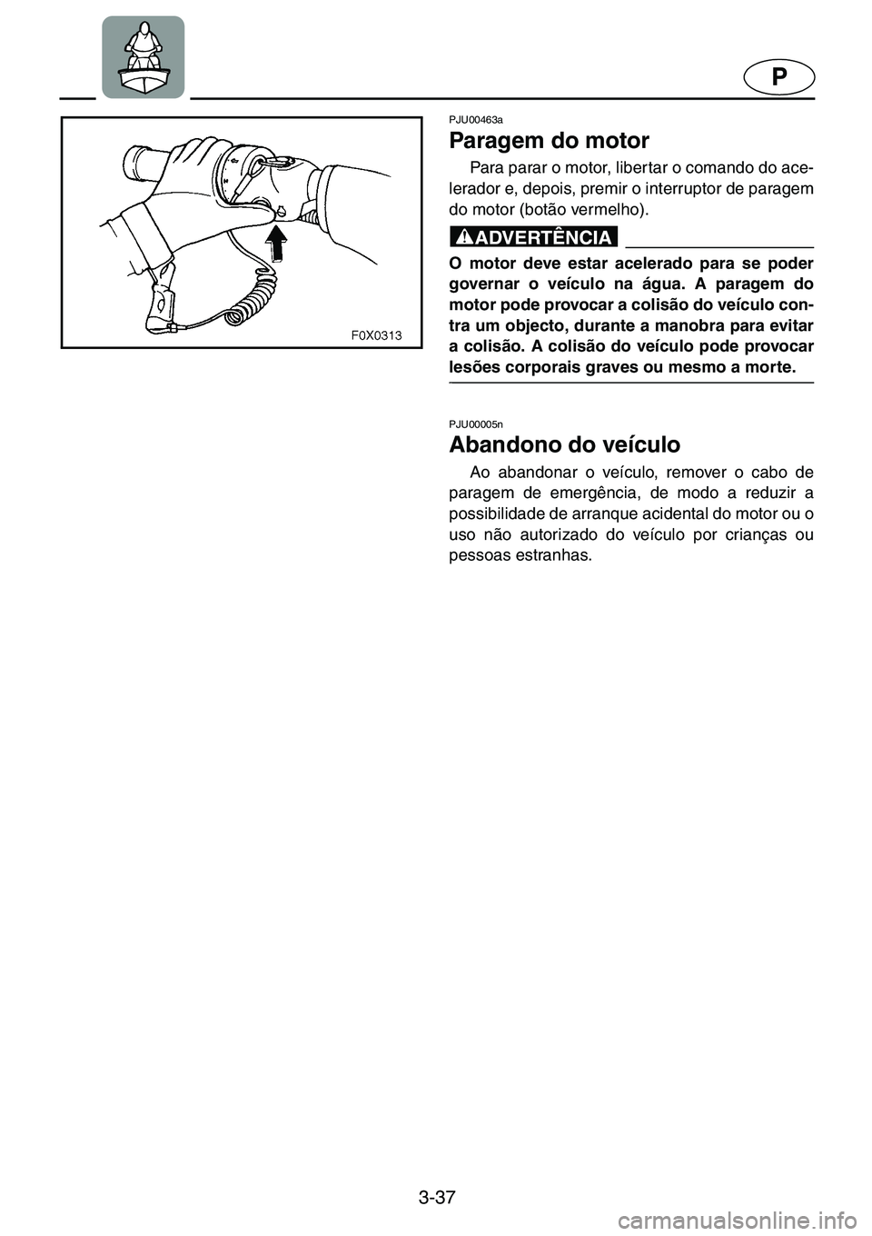 YAMAHA GP1200 2001  ΟΔΗΓΌΣ ΧΡΉΣΗΣ (in Greek) 3-37
P
PJU00463a 
Paragem do motor  
Para parar o motor, libertar o comando do ace-
lerador e, depois, premir o interruptor de paragem
do motor (botão vermelho). 
@O motor deve estar acelerado para s