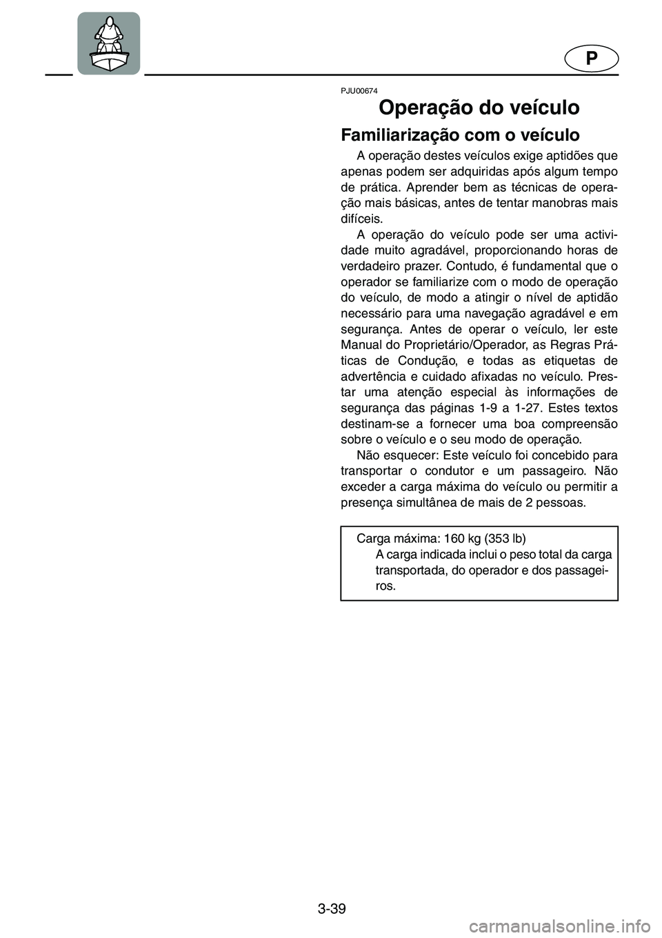 YAMAHA GP1200 2001  ΟΔΗΓΌΣ ΧΡΉΣΗΣ (in Greek) 3-39
P
PJU00674 
Operação do veículo  
Familiarização com o veículo  
A operação destes veículos exige aptidões que
apenas podem ser adquiridas após algum tempo
de prática. Aprender bem as