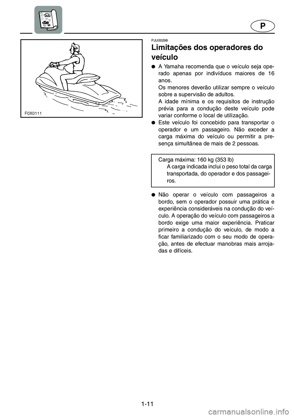 YAMAHA GP1200 2001  Manual de utilização (in Portuguese) 1-11
P
PJU00298 
Limitações dos operadores do 
veículo  
●A Yamaha recomenda que o veículo seja ope-
rado apenas por indivíduos maiores de 16
anos. 
Os menores deverão utilizar sempre o veícu