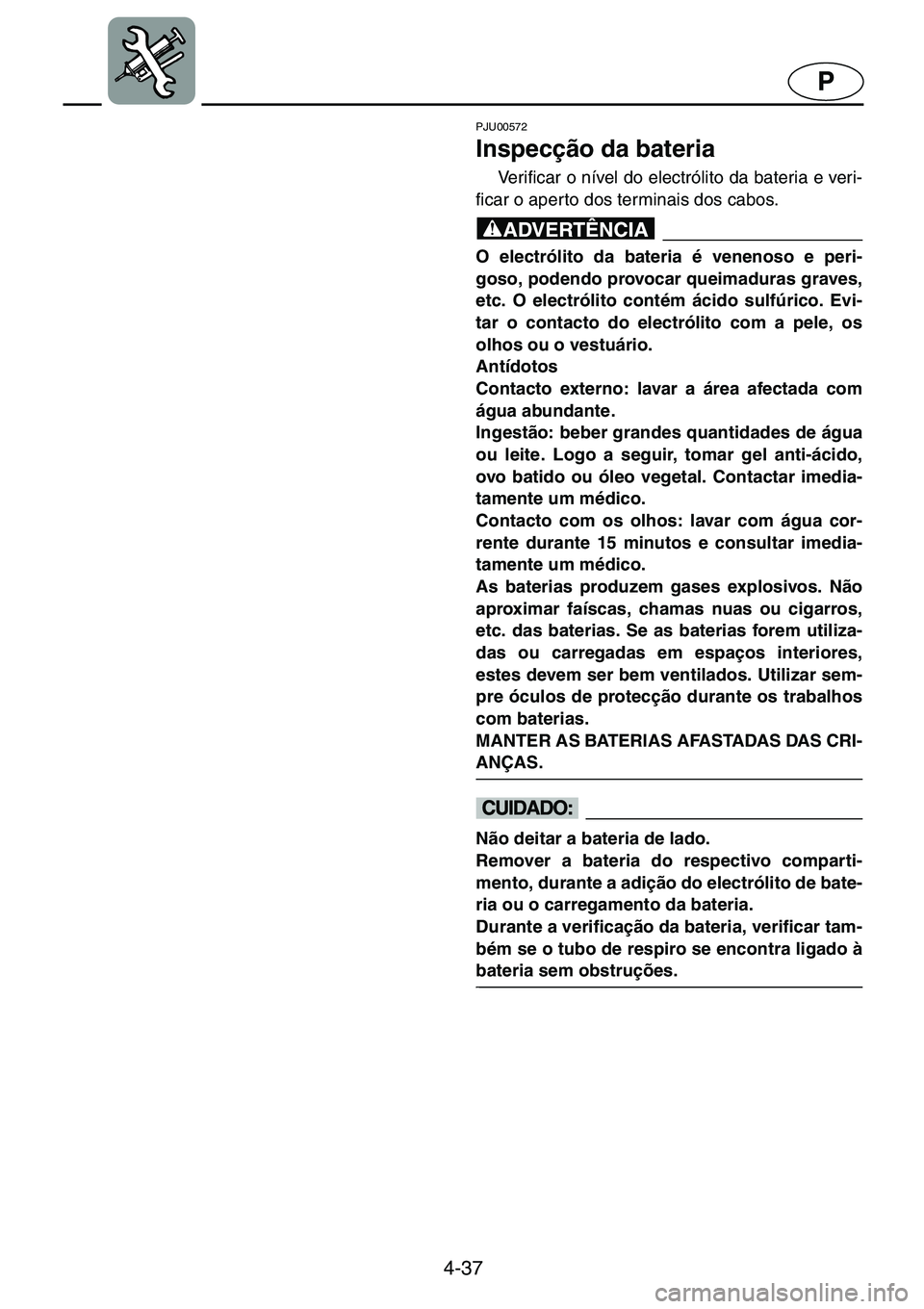 YAMAHA GP1200 2001  ΟΔΗΓΌΣ ΧΡΉΣΗΣ (in Greek) 4-37
P
PJU00572 
Inspecção da bateria  
Verificar o nível do electrólito da bateria e veri-
ficar o aperto dos terminais dos cabos. 
@O electrólito da bateria é venenoso e peri-
goso, podendo pr