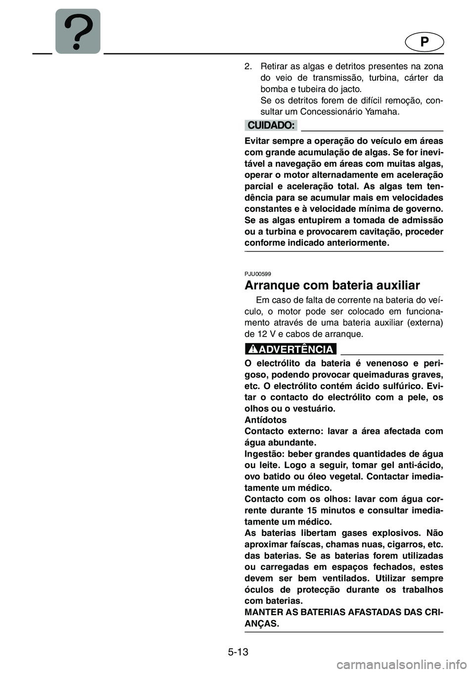 YAMAHA GP1200 2001  ΟΔΗΓΌΣ ΧΡΉΣΗΣ (in Greek) 5-13
P
2. Retirar as algas e detritos presentes na zona
do veio de transmissão, turbina, cárter da
bomba e tubeira do jacto. 
Se os detritos forem de difícil remoção, con-
sultar um Concessionár
