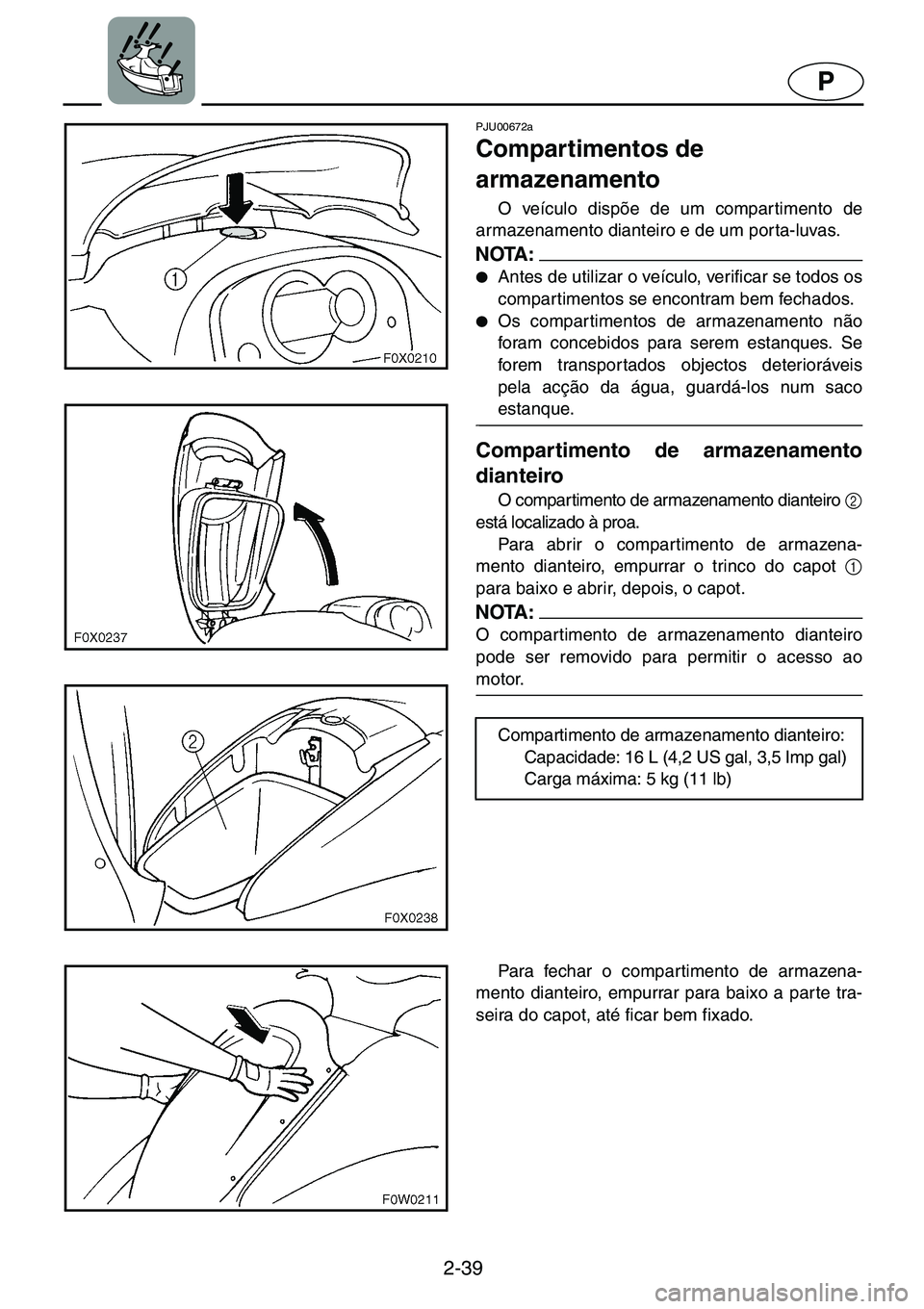 YAMAHA GP1200 2001  ΟΔΗΓΌΣ ΧΡΉΣΗΣ (in Greek) 2-39
P
PJU00672a 
Compartimentos de 
armazenamento  
O veículo dispõe de um compartimento de
armazenamento dianteiro e de um porta-luvas. 
NOTA :@●Antes de utilizar o veículo, verificar se todos 