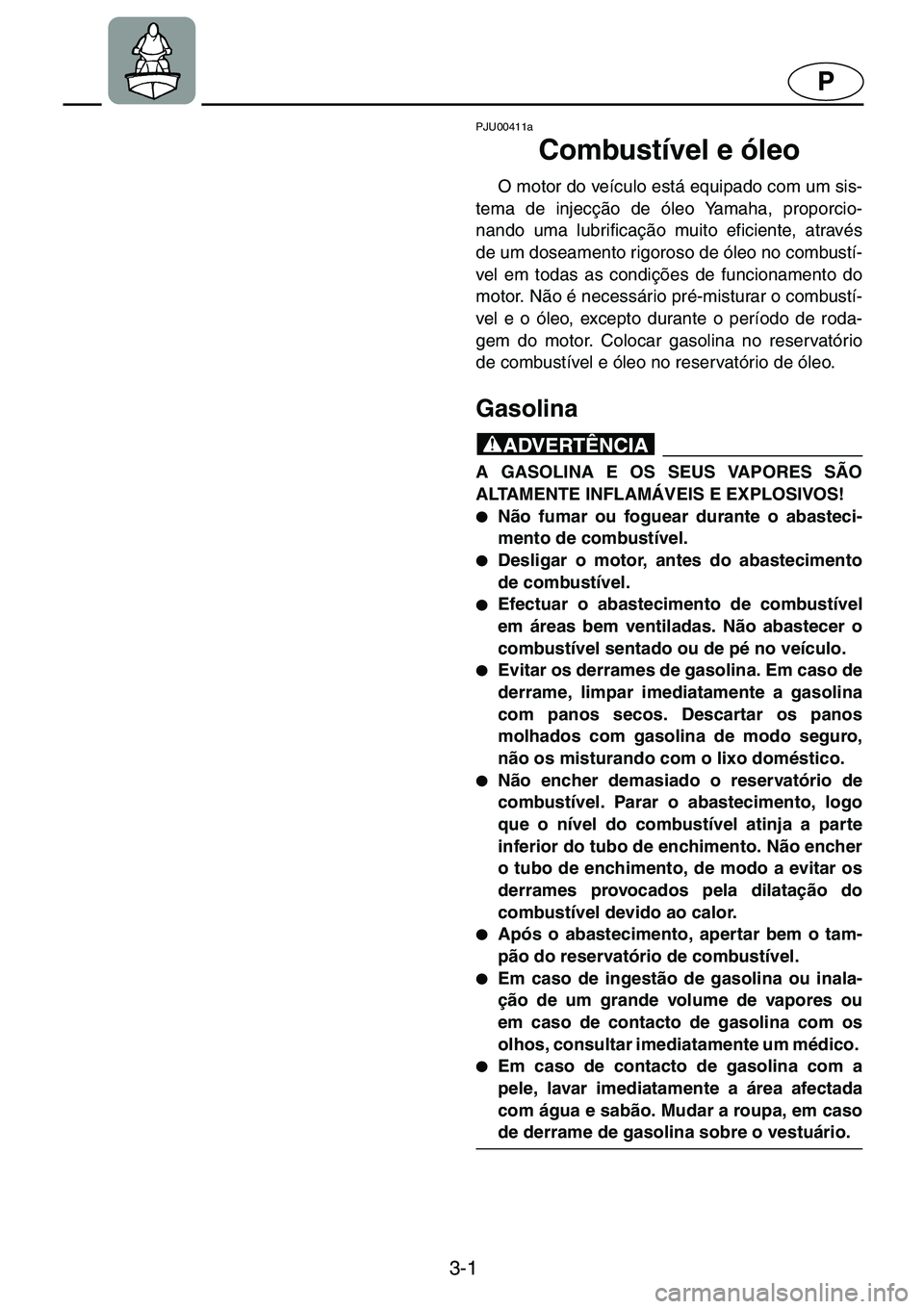 YAMAHA GP1200 2001  ΟΔΗΓΌΣ ΧΡΉΣΗΣ (in Greek) 3-1
P
PJU00411a 
Combustível e óleo  
O motor do veículo está equipado com um sis-
tema de injecção de óleo Yamaha, proporcio-
nando uma lubrificação muito eficiente, através
de um doseament