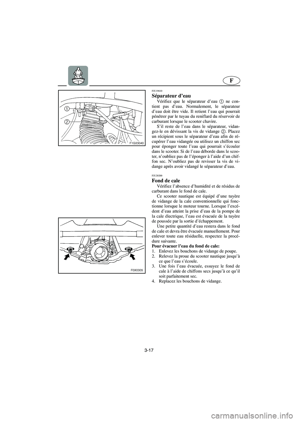 YAMAHA GP1300R 2003  Notices Demploi (in French) 3-17
F
FJU19610 
Séparateur d’eau 
Vérifiez que le séparateur d’eau 1
 ne con-
tient pas d’eau. Normalement, le séparateur
d’eau doit être vide. Il retient l’eau qui pourrait
pénétrer
