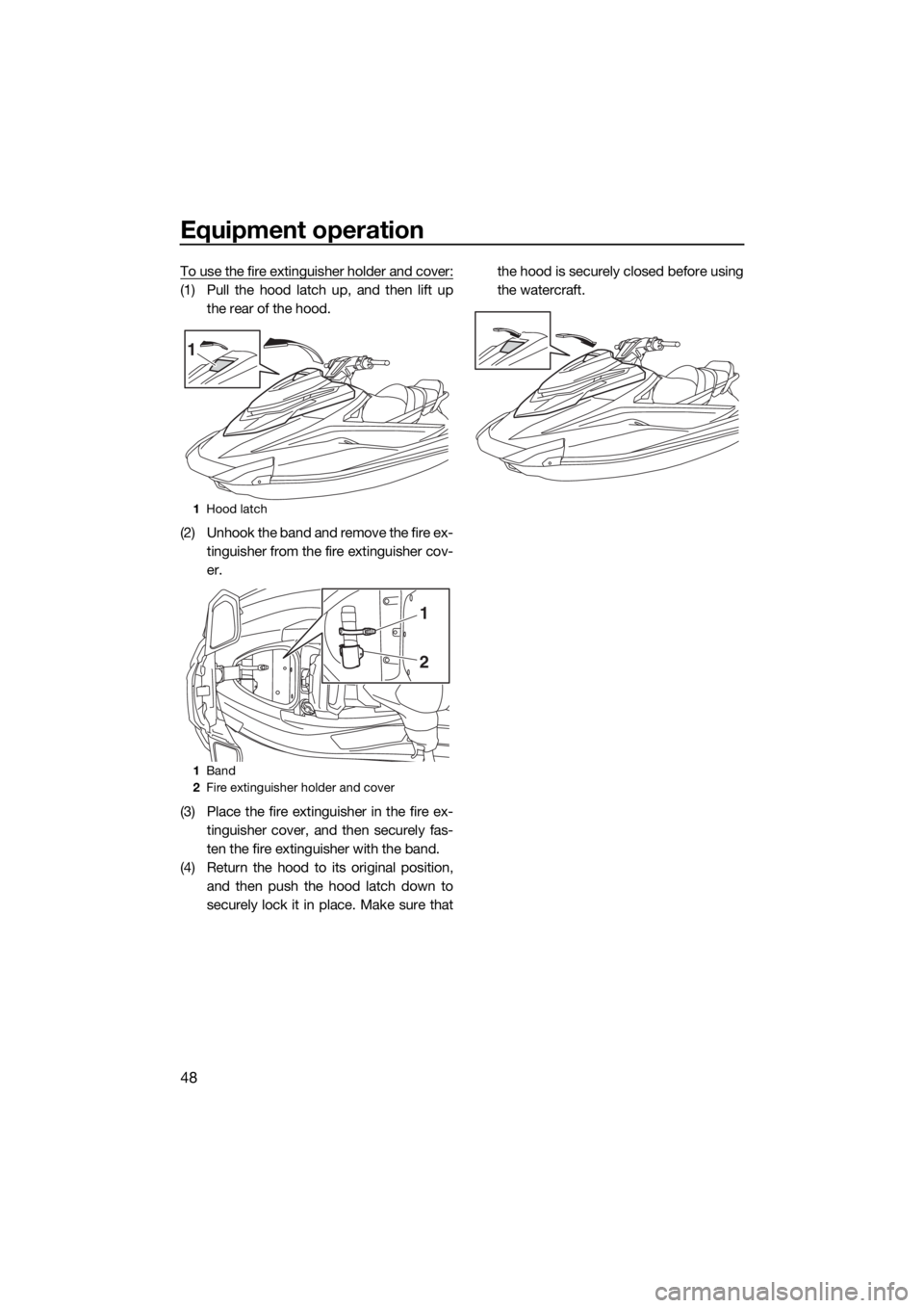 YAMAHA GP1800 2018  Owners Manual Equipment operation
48
To use the fire extinguisher holder and cover:
(1) Pull the hood latch up, and then lift up
the rear of the hood.
(2) Unhook the band and remove the fire ex-
tinguisher from the