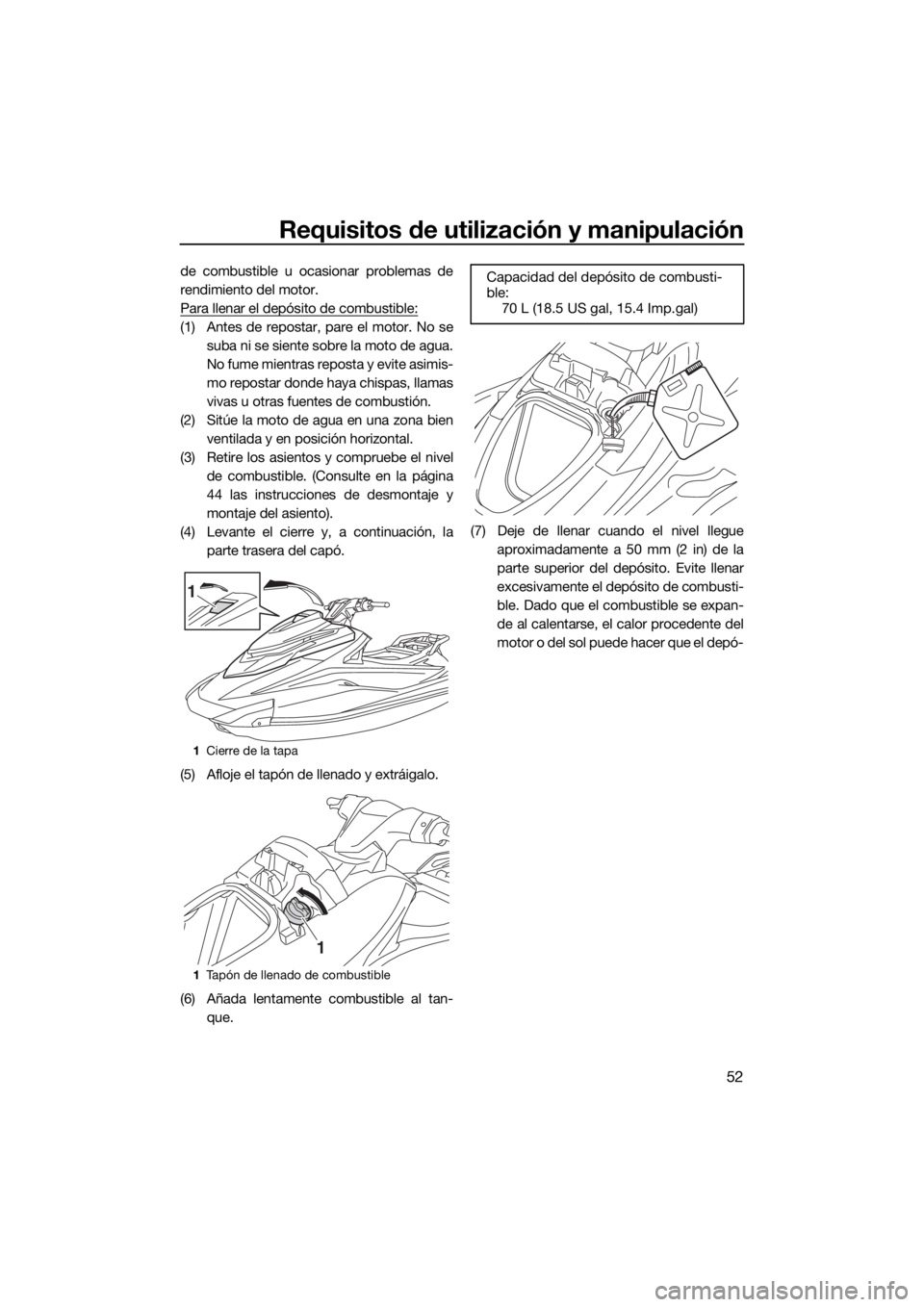 YAMAHA GP1800 2018  Manuale de Empleo (in Spanish) Requisitos de utilización y manipulación
52
de combustible u ocasionar problemas de
rendimiento del motor.
Para llenar el depósito de combustible:
(1) Antes de repostar, pare el motor. No se
suba n
