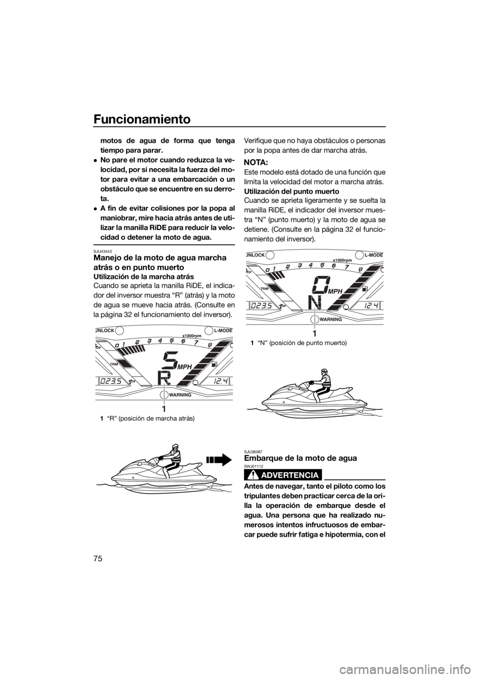 YAMAHA GP1800 2018  Manuale de Empleo (in Spanish) Funcionamiento
75
motos de agua de forma que tenga
tiempo para parar.
No pare el motor cuando reduzca la ve-
locidad, por si necesita la fuerza del mo-
tor para evitar a una embarcación o un
obst