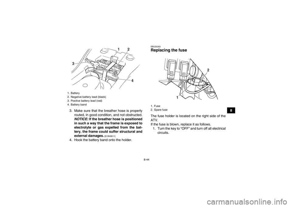 YAMAHA GRIZZLY 125 2013  Owners Manual 8-44
8
3. Make sure that the breather hose is properly
routed, in good condition, and not obstructed.
NOTICE:  If the breather hose is positioned
in such a way that the frame is exposed to
electrolyte