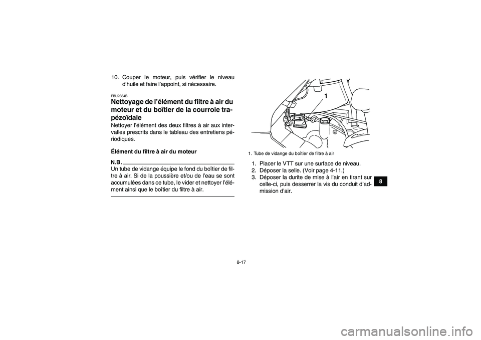 YAMAHA GRIZZLY 125 2012  Notices Demploi (in French) 8-17
8 10. Couper le moteur, puis vérifier le niveau
d’huile et faire l’appoint, si nécessaire.
FBU2384BNettoyage de l’élément du filtre à air du 
moteur et du boîtier de la courroie tra-
