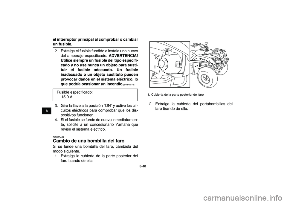 YAMAHA GRIZZLY 125 2011  Manuale de Empleo (in Spanish)  
8-46 
1
2
3
4
5
6
78
9
10
11
 
el interruptor principal al comprobar o cambiar 
un fusible. 
2. Extraiga el fusible fundido e instale uno nuevo
del amperaje especificado.  
ADVERTENCIA!
Utilice siem