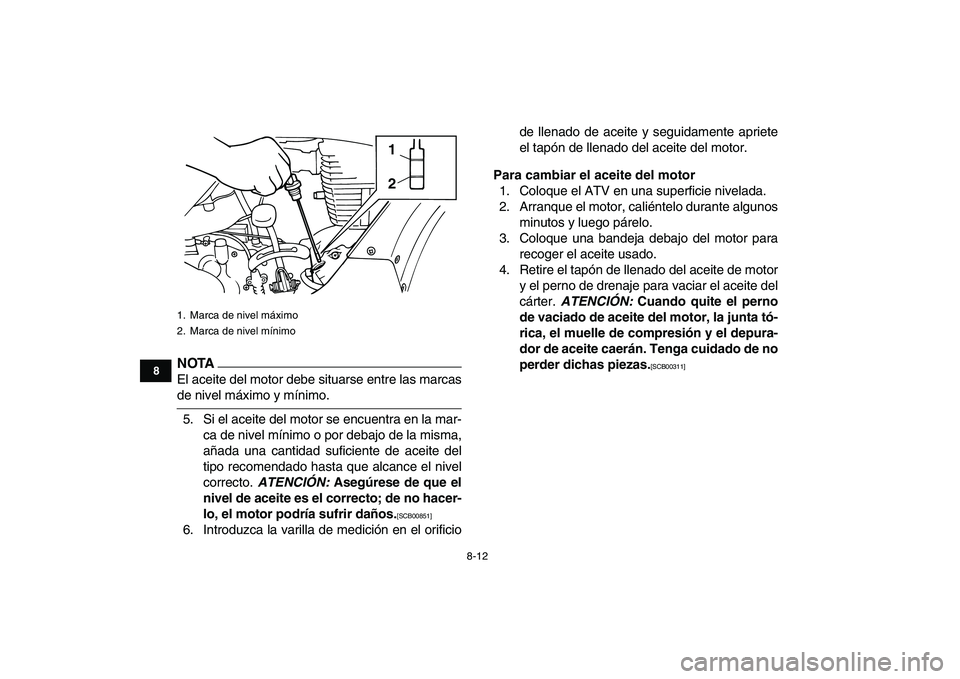 YAMAHA GRIZZLY 125 2011  Manuale de Empleo (in Spanish)  
8-12 
1
2
3
4
5
6
78
9
10
11
NOTA
 
El aceite del motor debe situarse entre las marcas 
de nivel máximo y mínimo.
5. Si el aceite del motor se encuentra en la mar-
ca de nivel mínimo o por debajo