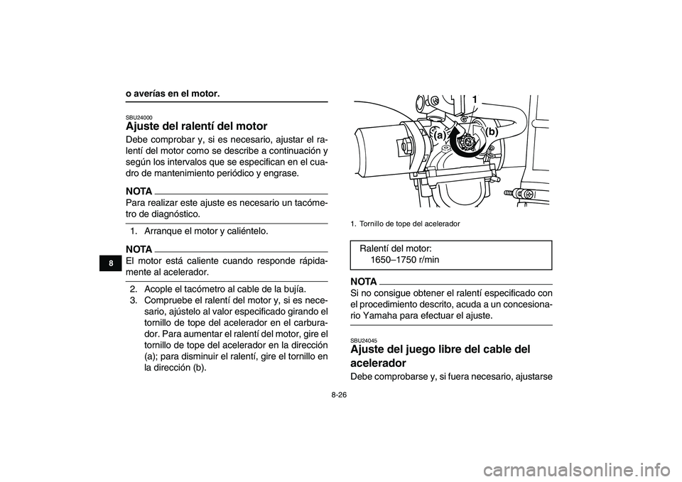 YAMAHA GRIZZLY 125 2011  Manuale de Empleo (in Spanish)  
8-26 
1
2
3
4
5
6
78
9
10
11
 
o averías en el motor. 
SBU24000 
Ajuste del ralentí del motor  
Debe comprobar y, si es necesario, ajustar el ra-
lentí del motor como se describe a continuación 