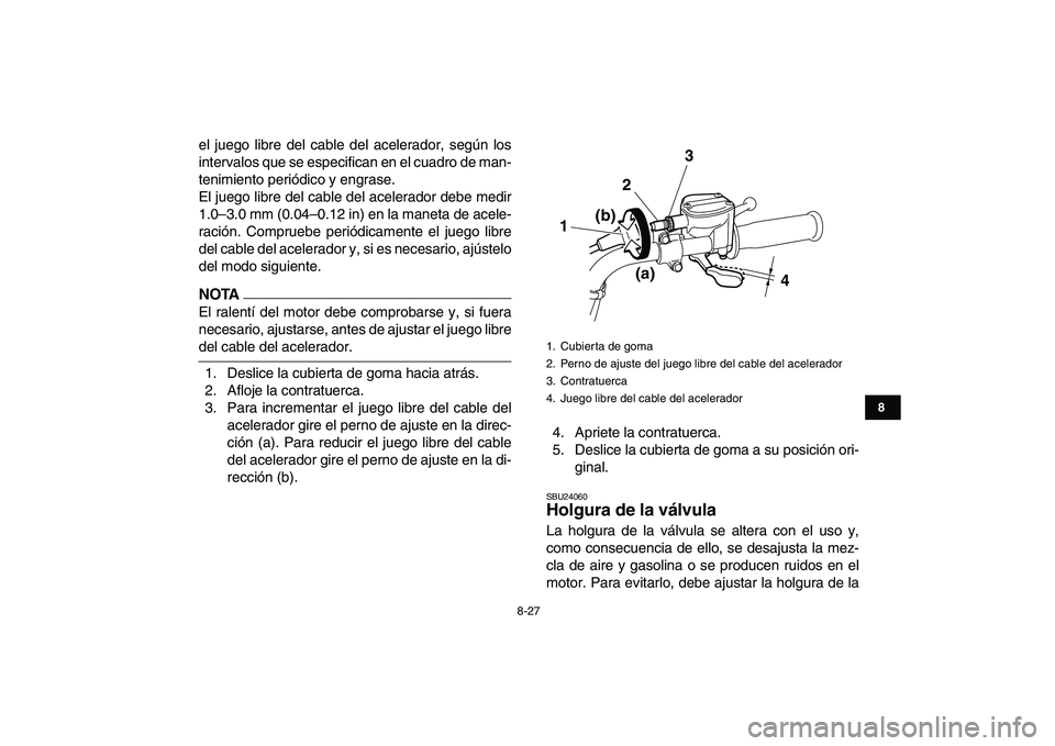 YAMAHA GRIZZLY 125 2011  Manuale de Empleo (in Spanish)  
8-27 
1
2
3
4
5
6
78
9
10
11
 
el juego libre del cable del acelerador, según los
intervalos que se especifican en el cuadro de man-
tenimiento periódico y engrase.
El juego libre del cable del ac