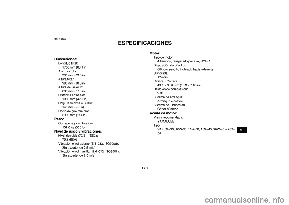 YAMAHA GRIZZLY 125 2010  Manuale de Empleo (in Spanish)  
10-1 
1
2
3
4
5
6
7
8
910
11
 
SBU25960 
ESPECIFICACIONES  
SBU2597E 
Dimensiones: 
Longitud total: 
1700 mm (66.9 in)
Anchura total: 
990 mm (39.0 in)
Altura total: 
980 mm (38.6 in)
Altura del asi