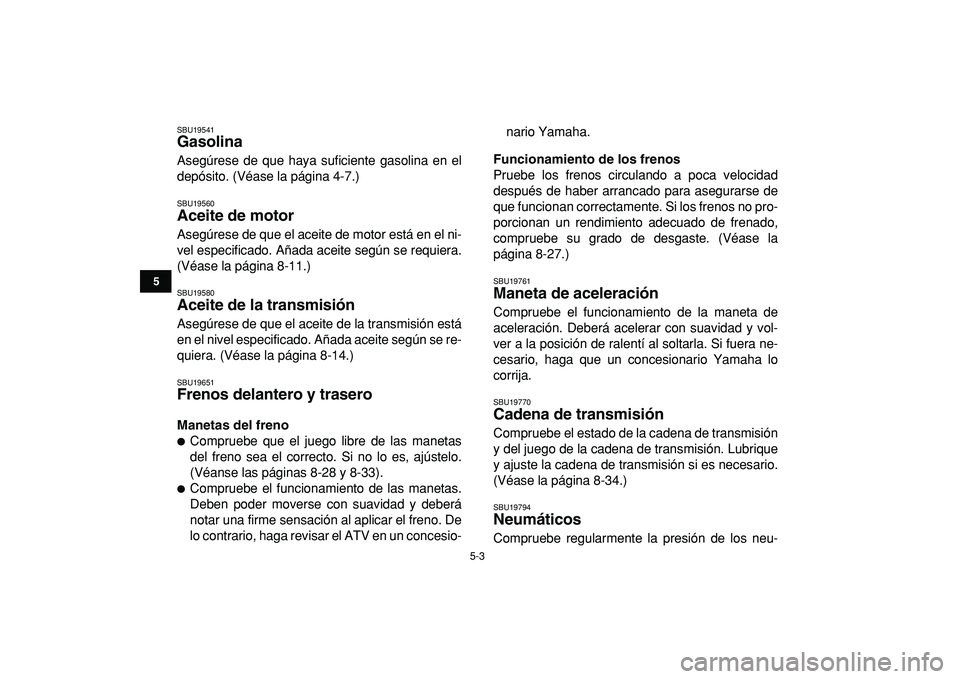 YAMAHA GRIZZLY 125 2010 Manuale de Empleo (in Spanish)
5-3
1
2
3
45
6
7
8
9
10
11
SBU19541
Gasolina
Asegúrese de que haya suficiente gasolina en el
depósito. (Véase la página 4-7.)
SBU19560
Aceite de motor
Asegúrese de que el aceite de mo YAMAHA GRIZZLY 125 2010 Manuale de Empleo (in Spanish)
5-3
1
2
3
45
6
7
8
9
10
11
SBU19541
Gasolina
Asegúrese de que haya suficiente gasolina en el
depósito. (Véase la página 4-7.)
SBU19560
Aceite de motor
Asegúrese de que el aceite de mo