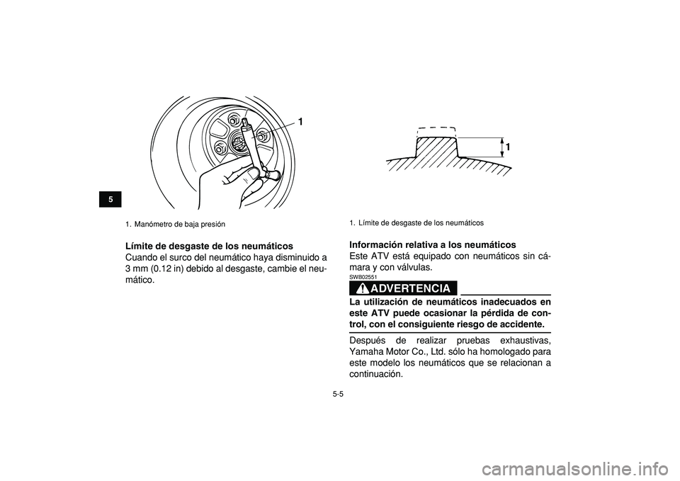 YAMAHA GRIZZLY 125 2010  Manuale de Empleo (in Spanish)  
5-5 
1
2
3
45
6
7
8
9
10
11
 
Límite de desgaste de los neumáticos 
Cuando el surco del neumático haya disminuido a
3 mm (0.12 in) debido al desgaste, cambie el neu-
mático. 
Información relati