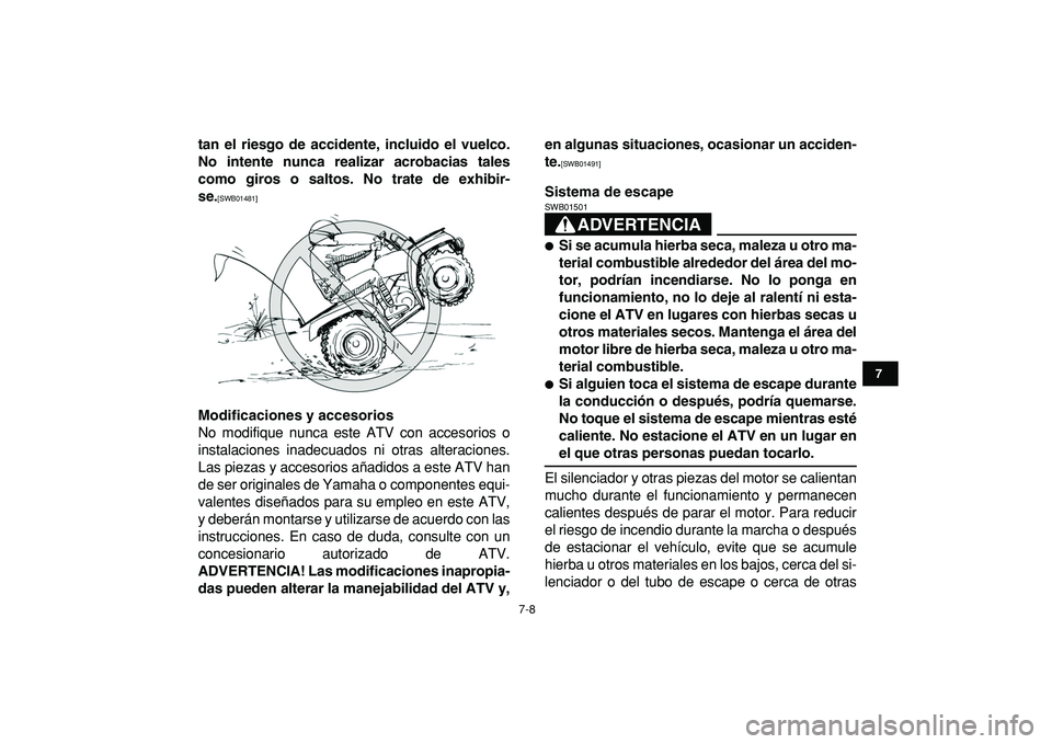 YAMAHA GRIZZLY 125 2010  Manuale de Empleo (in Spanish)  
7-8 
1
2
3
4
5
67
8
9
10
11
 
tan el riesgo de accidente, incluido el vuelco.
No intente nunca realizar acrobacias tales
como giros o saltos. No trate de exhibir-
se. 
[SWB01481] 
Modificaciones y a