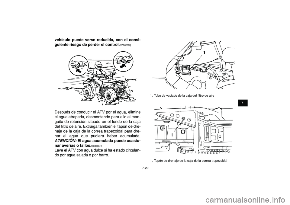 YAMAHA GRIZZLY 125 2010  Manuale de Empleo (in Spanish)  
7-20 
1
2
3
4
5
67
8
9
10
11
 
vehículo puede verse reducida, con el consi-
guiente riesgo de perder el control. 
[SWB02621] 
Después de conducir el ATV por el agua, elimine
el agua atrapada, desm