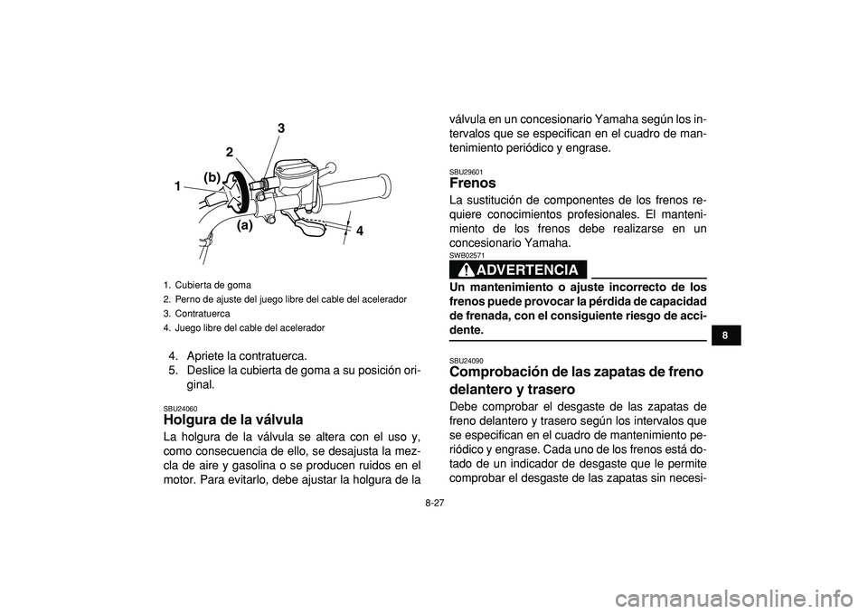 YAMAHA GRIZZLY 125 2010 Manuale de Empleo (in Spanish)
8-27
1
2
3
4
5
6
78
9
10
11
4. Apriete la contratuerca.
5. Deslice la cubierta de goma a su posición ori-
ginal.
SBU24060
Holgura de la válvula
La holgura de la válvula se altera con el us YAMAHA GRIZZLY 125 2010 Manuale de Empleo (in Spanish)
8-27
1
2
3
4
5
6
78
9
10
11
4. Apriete la contratuerca.
5. Deslice la cubierta de goma a su posición ori-
ginal.
SBU24060
Holgura de la válvula
La holgura de la válvula se altera con el us