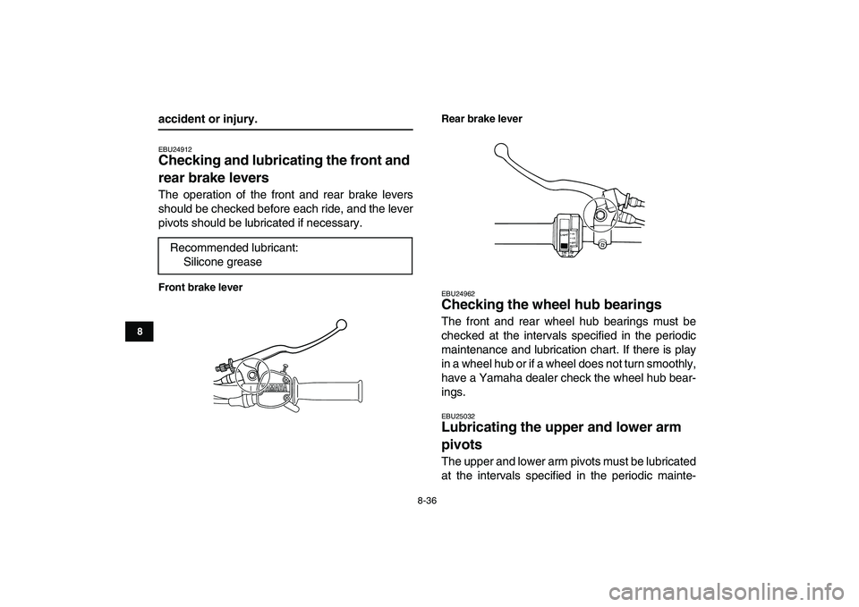 YAMAHA GRIZZLY 125 2009  Owners Manual  
8-36 
1
2
3
4
5
6
78
9
10
11
 
accident or injury. 
EBU24912 
Checking and lubricating the front and 
rear brake levers  
The operation of the front and rear brake levers
should be checked before ea