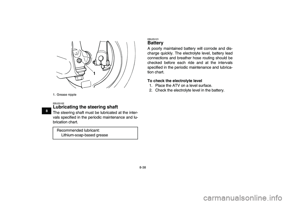 YAMAHA GRIZZLY 125 2009  Owners Manual  
8-38 
1
2
3
4
5
6
78
9
10
11
 
EBU25102 
Lubricating the steering shaft  
The steering shaft must be lubricated at the inter-
vals specified in the periodic maintenance and lu-
brication chart. 
EBU