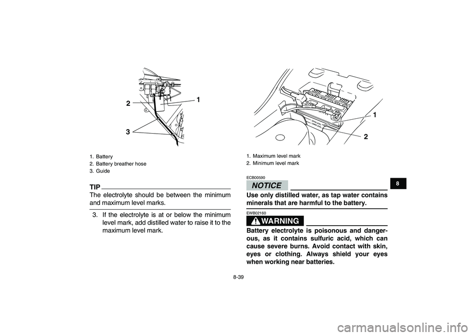 YAMAHA GRIZZLY 125 2009  Owners Manual  
8-39 
1
2
3
4
5
6
78
9
10
11
TIP
 
The electrolyte should be between the minimum 
and maximum level marks.
3. If the electrolyte is at or below the minimum
level mark, add distilled water to raise i