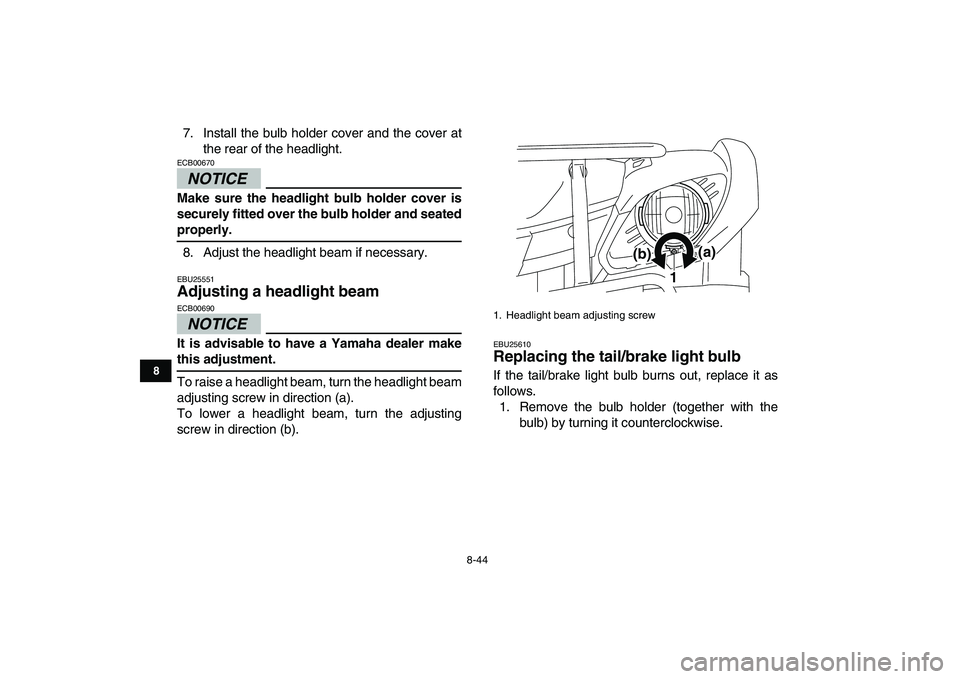 YAMAHA GRIZZLY 125 2009  Owners Manual  
8-44 
1
2
3
4
5
6
78
9
10
11
 
7. Install the bulb holder cover and the cover at
the rear of the headlight.
NOTICE
 
ECB00670  
Make sure the headlight bulb holder cover is
securely fitted over the 