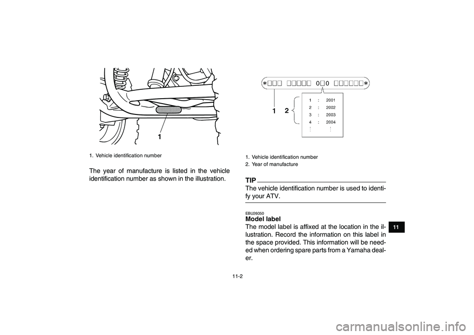 YAMAHA GRIZZLY 125 2009  Owners Manual  
11-2 
1
2
3
4
5
6
7
8
9
1011
 
The year of manufacture is listed in the vehicle
identification number as shown in the illustration.
TIP
 
The vehicle identification number is used to identi- 
fy you