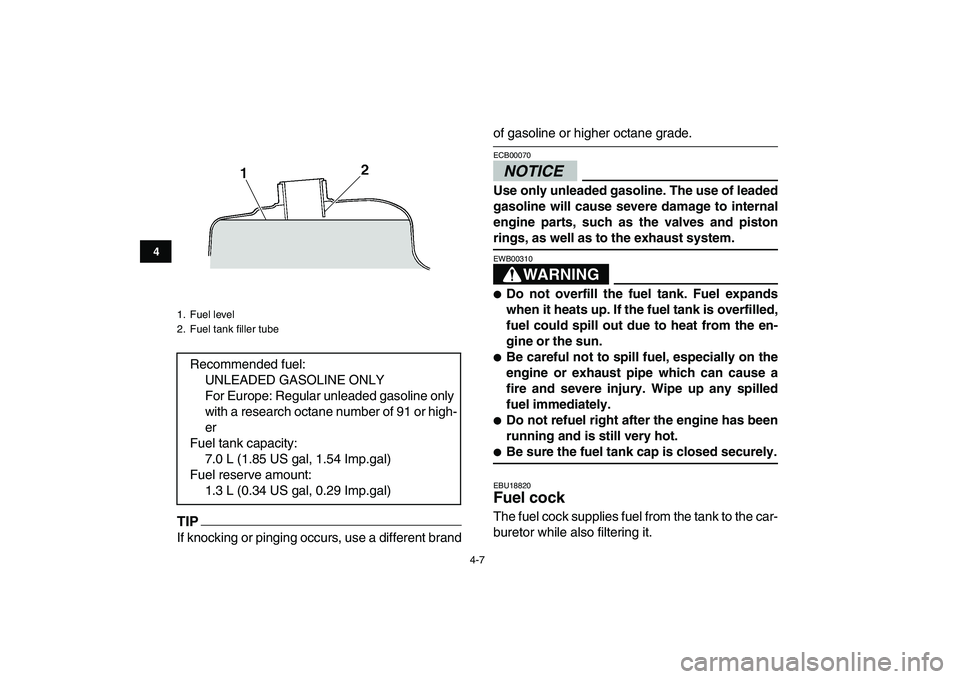 YAMAHA GRIZZLY 125 2009  Owners Manual  
4-7 
1
2
34
5
6
7
8
9
10
11
TIP
 
If knocking or pinging occurs, use a different brand 
of gasoline or higher octane grade.
NOTICE
 
ECB00070  
Use only unleaded gasoline. The use of leaded
gasoline