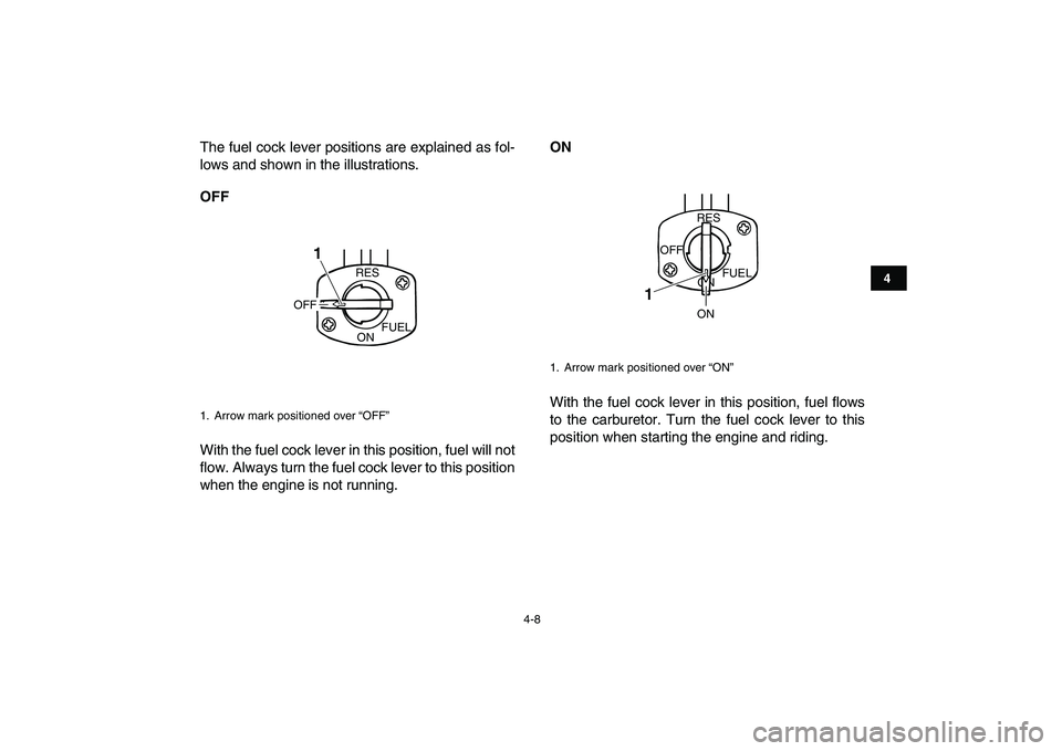 YAMAHA GRIZZLY 125 2009  Owners Manual  
4-8 
1
2
34
5
6
7
8
9
10
11
 
The fuel cock lever positions are explained as fol-
lows and shown in the illustrations. 
OFF 
With the fuel cock lever in this position, fuel will not
flow. Always tur