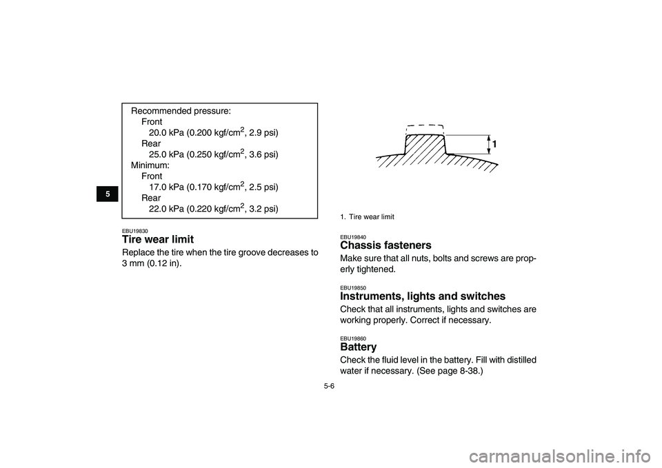 YAMAHA GRIZZLY 125 2009  Owners Manual  
5-6 
1
2
3
45
6
7
8
9
10
11
 
EBU19830 
Tire wear limit  
Replace the tire when the tire groove decreases to
3 mm (0.12 in). 
EBU19840 
Chassis fasteners  
Make sure that all nuts, bolts and screws 