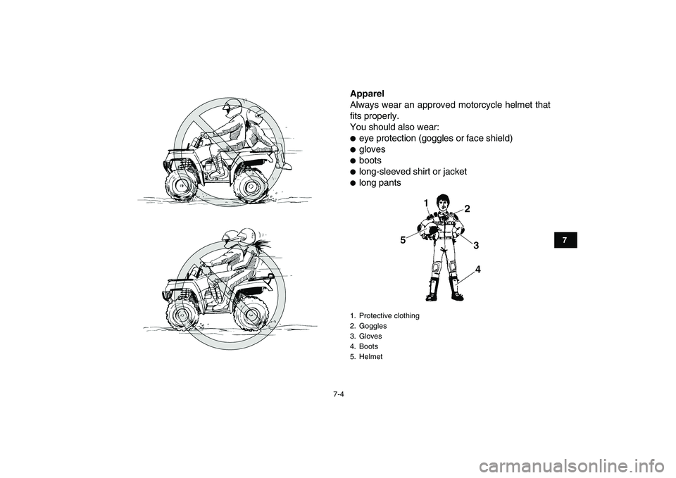 YAMAHA GRIZZLY 125 2009  Owners Manual  
7-4 
1
2
3
4
5
67
8
9
10
11
 
Apparel  
Always wear an approved motorcycle helmet that
fits properly.
You should also wear: 
 
eye protection (goggles or face shield) 
 
gloves 
 
boots 
 
long-