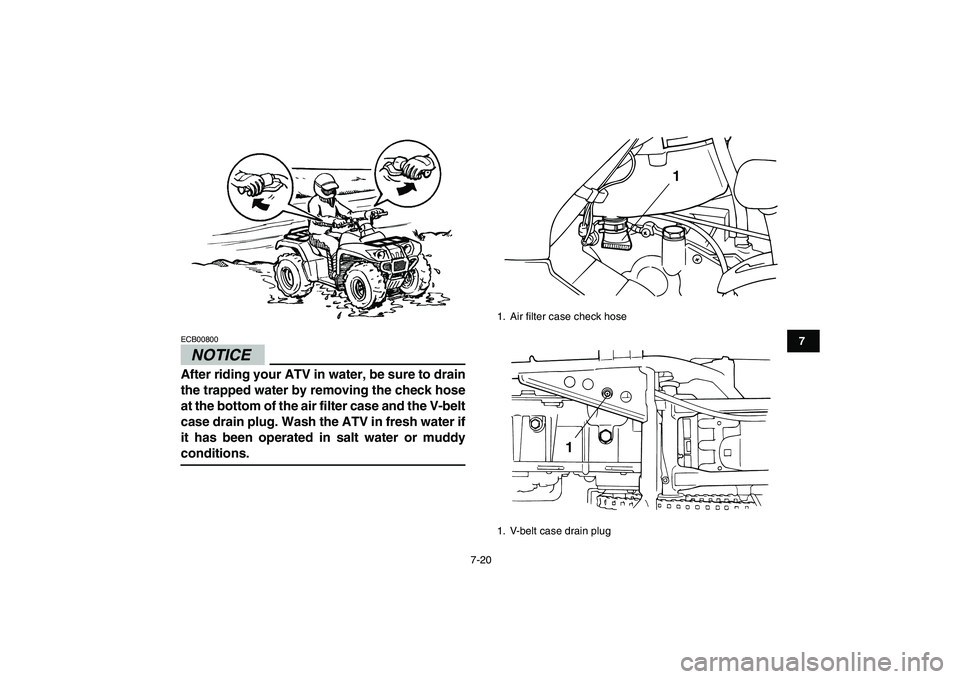 YAMAHA GRIZZLY 125 2009  Owners Manual  
7-20 
1
2
3
4
5
67
8
9
10
11
NOTICE
 
ECB00800  
After riding your ATV in water, be sure to drain
the trapped water by removing the check hose
at the bottom of the air filter case and the V-belt
cas