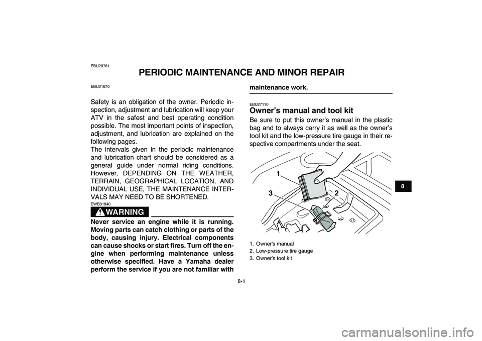 YAMAHA GRIZZLY 125 2009  Owners Manual  
8-1 
1
2
3
4
5
6
78
9
10
11
 
EBU28781 
PERIODIC MAINTENANCE AND MINOR REPAIR 
EBU21670 
Safety is an obligation of the owner. Periodic in-
spection, adjustment and lubrication will keep your
ATV in