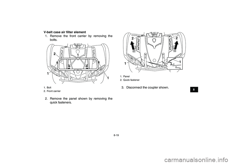 YAMAHA GRIZZLY 125 2009  Owners Manual  
8-19 
1
2
3
4
5
6
78
9
10
11
 
V-belt case air filter element 
1. Remove the front carrier by removing the
bolts.
2. Remove the panel shown by removing the
quick fasteners.3. Disconnect the coupler 
