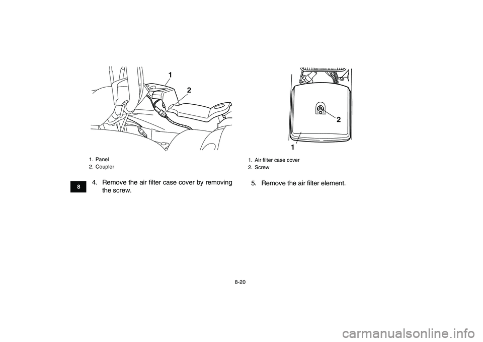 YAMAHA GRIZZLY 125 2009  Owners Manual  
8-20 
1
2
3
4
5
6
78
9
10
11
 
4. Remove the air filter case cover by removing
the screw.5. Remove the air filter element. 
1. Panel
2. Coupler
1
2
 
1. Air ﬁlter case cover
2. Screw
12 