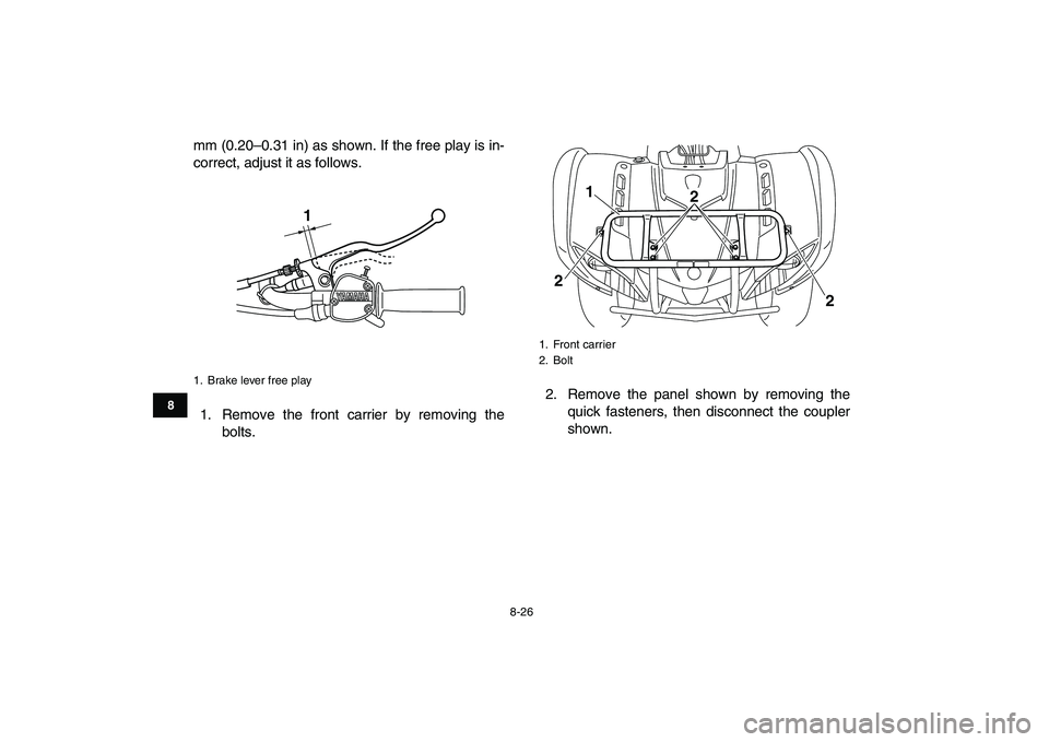 YAMAHA GRIZZLY 125 2009  Owners Manual  
8-26 
1
2
3
4
5
6
78
9
10
11
 
mm (0.20–0.31 in) as shown. If the free play is in-
correct, adjust it as follows.
1. Remove the front carrier by removing the
bolts.2. Remove the panel shown by rem