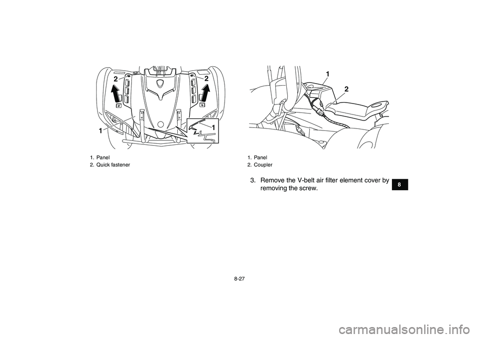 YAMAHA GRIZZLY 125 2009  Owners Manual  
8-27 
1
2
3
4
5
6
78
9
10
11
 
3. Remove the V-belt air filter element cover by
removing the screw. 
1. Panel
2. Quick fastener
122
1
 
1. Panel
2. Coupler
1
2 