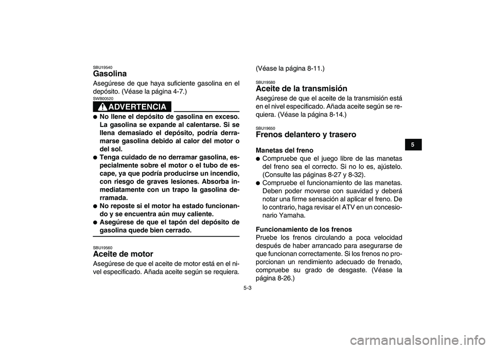 YAMAHA GRIZZLY 125 2009 Manuale de Empleo (in Spanish)
5-3
1
2
3
45
6
7
8
9
10
11
SBU19540
Gasolina
Asegúrese de que haya suficiente gasolina en el
depósito. (Véase la página 4-7.)
ADVERTENCIA
SWB00520
No llene el depósito de gasolina YAMAHA GRIZZLY 125 2009 Manuale de Empleo (in Spanish)
5-3
1
2
3
45
6
7
8
9
10
11
SBU19540
Gasolina
Asegúrese de que haya suficiente gasolina en el
depósito. (Véase la página 4-7.)
ADVERTENCIA
SWB00520
No llene el depósito de gasolina