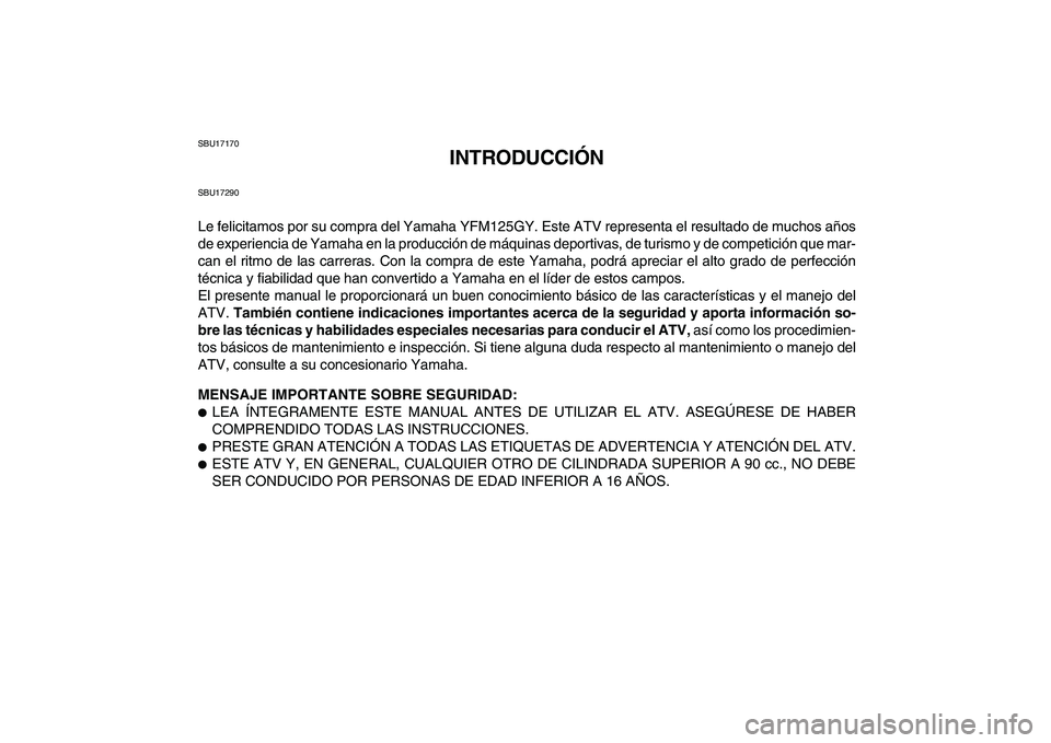 YAMAHA GRIZZLY 125 2009 Manuale de Empleo (in Spanish)
SBU17170
INTRODUCCIÓN
SBU17290
Le felicitamos por su compra del Yamaha YFM125GY. Este ATV representa el resultado de muchos años
de experiencia de Yamaha en la producción de máquinas deportiv YAMAHA GRIZZLY 125 2009 Manuale de Empleo (in Spanish)
SBU17170
INTRODUCCIÓN
SBU17290
Le felicitamos por su compra del Yamaha YFM125GY. Este ATV representa el resultado de muchos años
de experiencia de Yamaha en la producción de máquinas deportiv