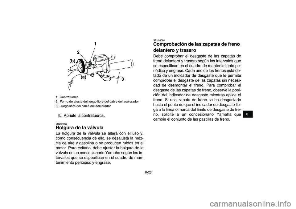 YAMAHA GRIZZLY 125 2009 Manuale de Empleo (in Spanish)
8-26
1
2
3
4
5
6
78
9
10
11
3. Apriete la contratuerca.
SBU24060
Holgura de la válvula
La holgura de la válvula se altera con el uso y,
como consecuencia de ello, se desajusta la mez-
cla d YAMAHA GRIZZLY 125 2009 Manuale de Empleo (in Spanish)
8-26
1
2
3
4
5
6
78
9
10
11
3. Apriete la contratuerca.
SBU24060
Holgura de la válvula
La holgura de la válvula se altera con el uso y,
como consecuencia de ello, se desajusta la mez-
cla d