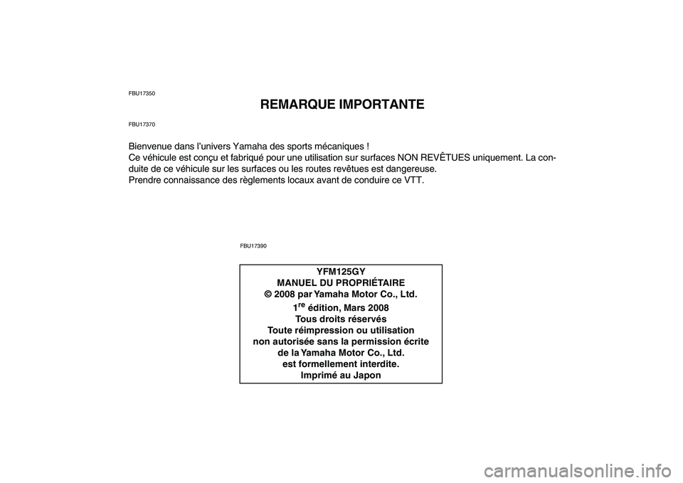 YAMAHA GRIZZLY 125 2009  Notices Demploi (in French)  
FBU17350 
REMARQUE IMPORTANTE 
FBU17370 
Bienvenue dans l’univers Yamaha des sports mécaniques !
Ce véhicule est conçu et fabriqué pour une utilisation sur surfaces NON REVÊTUES uniquement. L