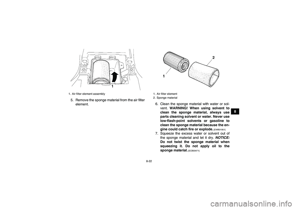 YAMAHA GRIZZLY 250 2011  Owners Manual 8-22
8 5. Remove the sponge material from the air filter
element.6. Clean the sponge material with water or sol-
vent. WARNING! When using solvent to
clean the sponge material, always use
parts cleani