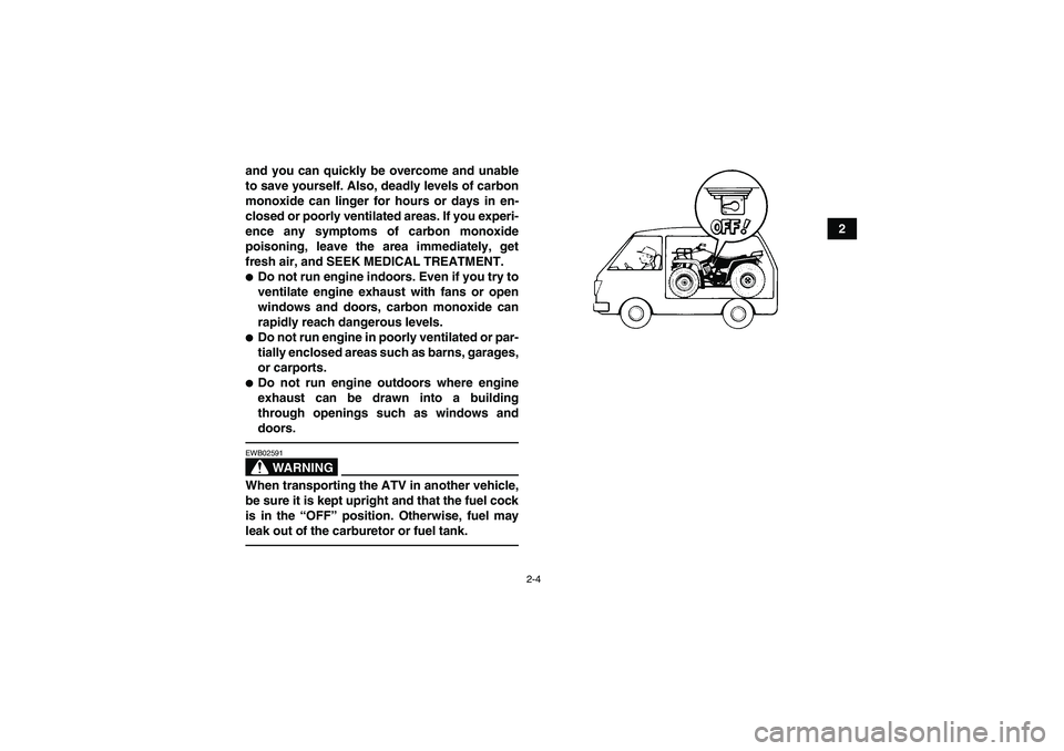 YAMAHA GRIZZLY 250 2011  Owners Manual 2-4
2 and you can quickly be overcome and unable
to save yourself. Also, deadly levels of carbon
monoxide can linger for hours or days in en-
closed or poorly ventilated areas. If you experi-
ence any