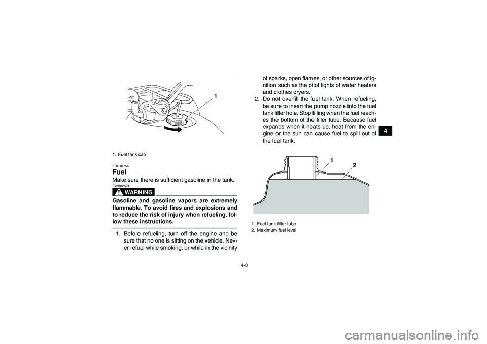 YAMAHA GRIZZLY 250 2011  Owners Manual 4-8
4
EBU18754Fuel Make sure there is sufficient gasoline in the tank.
WARNING
EWB02521Gasoline and gasoline vapors are extremely
flammable. To avoid fires and explosions and
to reduce the risk of inj
