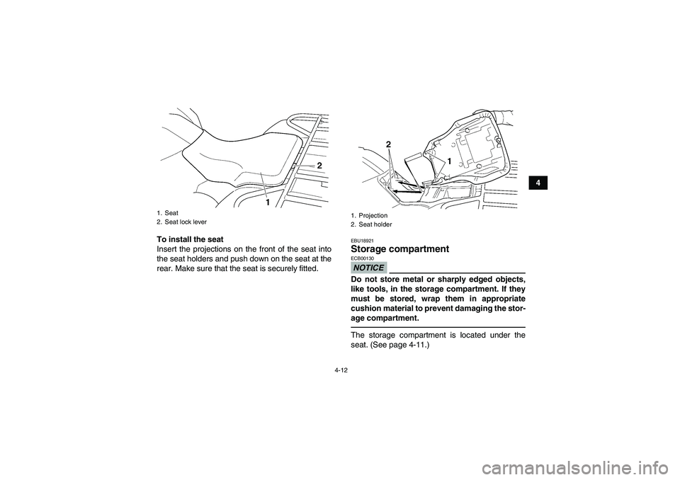 YAMAHA GRIZZLY 250 2011  Owners Manual 4-12
4
To install the seat
Insert the projections on the front of the seat into
the seat holders and push down on the seat at the
rear. Make sure that the seat is securely fitted.
EBU18921Storage comp