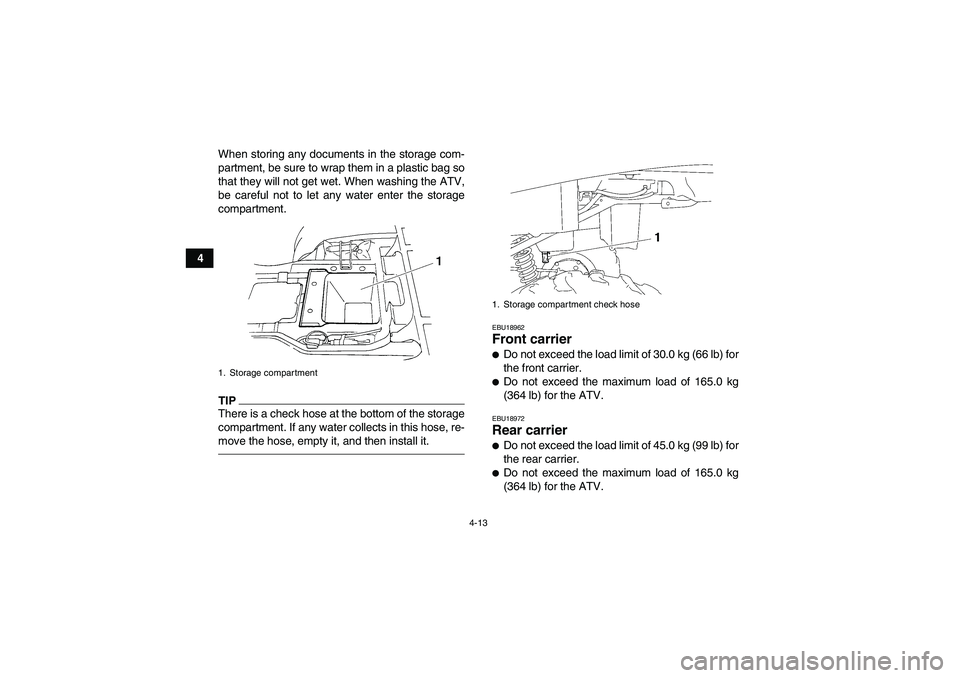 YAMAHA GRIZZLY 250 2011  Owners Manual 4-13
4When storing any documents in the storage com-
partment, be sure to wrap them in a plastic bag so
that they will not get wet. When washing the ATV,
be careful not to let any water enter the stor