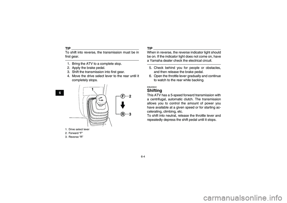 YAMAHA GRIZZLY 250 2011  Owners Manual 6-4
6
TIPTo shift into reverse, the transmission must be in
first gear.1. Bring the ATV to a complete stop.
2. Apply the brake pedal.
3. Shift the transmission into first gear.
4. Move the drive selec